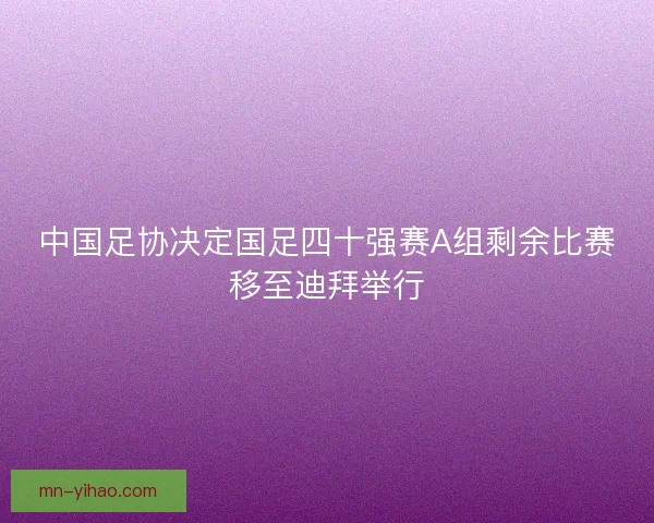 中国足协决定国足四十强赛A组剩余比赛移至迪拜举行