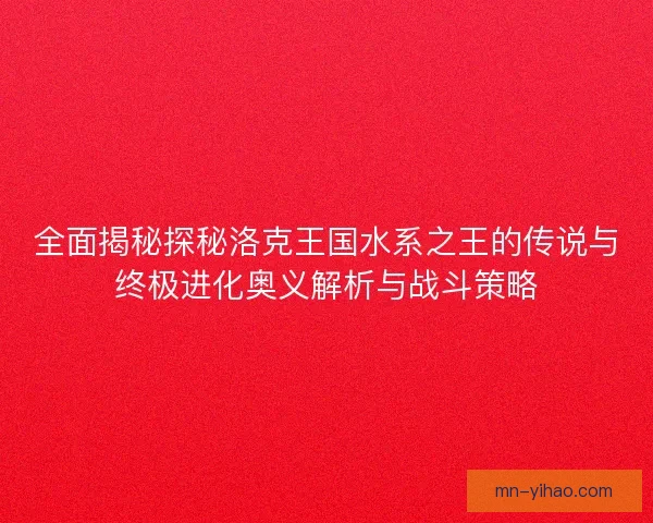 全面揭秘探秘洛克王国水系之王的传说与终极进化奥义解析与战斗策略