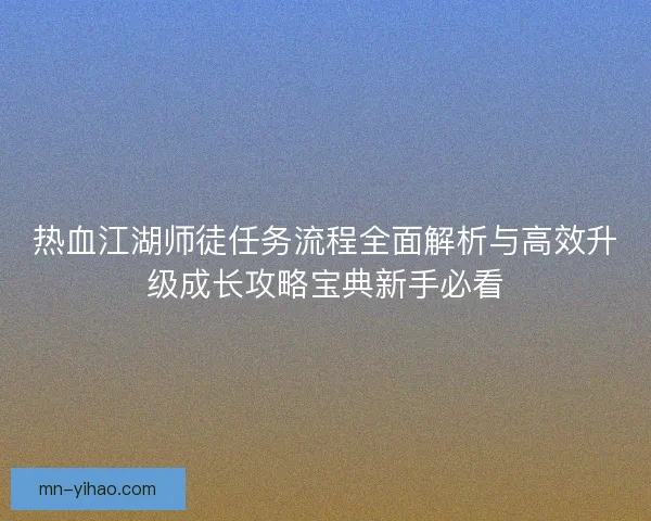 热血江湖师徒任务流程全面解析与高效升级成长攻略宝典新手必看