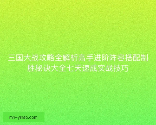 三国大战攻略全解析高手进阶阵容搭配制胜秘诀大全七天速成实战技巧