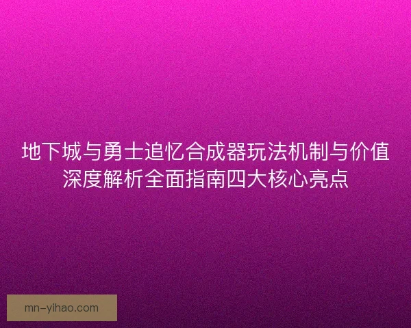 地下城与勇士追忆合成器玩法机制与价值深度解析全面指南四大核心亮点
